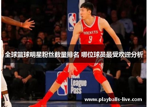 全球篮球明星粉丝数量排名 哪位球员最受欢迎分析