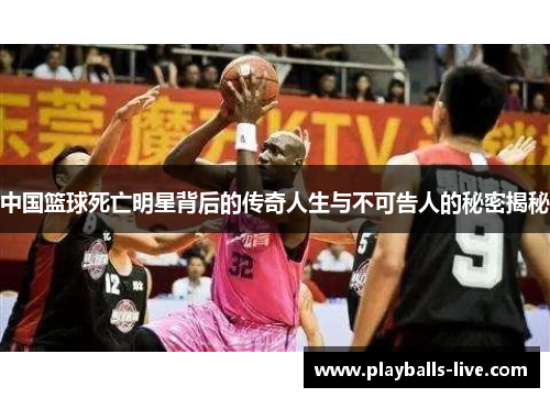 中国篮球死亡明星背后的传奇人生与不可告人的秘密揭秘