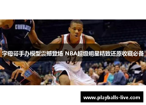 字母哥手办模型震撼登场 NBA超级明星精致还原收藏必备