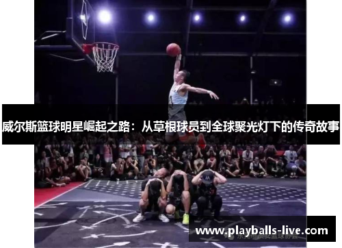 威尔斯篮球明星崛起之路：从草根球员到全球聚光灯下的传奇故事
