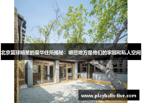 北京篮球明星的豪华住所揭秘：哪些地方是他们的家园和私人空间