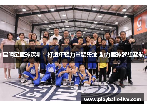 启明星篮球深圳：打造年轻力量聚集地 助力篮球梦想起航