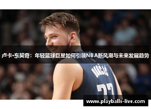 卢卡·东契奇：年轻篮球巨星如何引领NBA新风潮与未来发展趋势