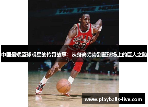 中国最矮篮球明星的传奇故事：从身高劣势到篮球场上的巨人之路