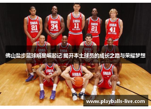 佛山盐步篮球明星崛起记 揭开本土球员的成长之路与荣耀梦想