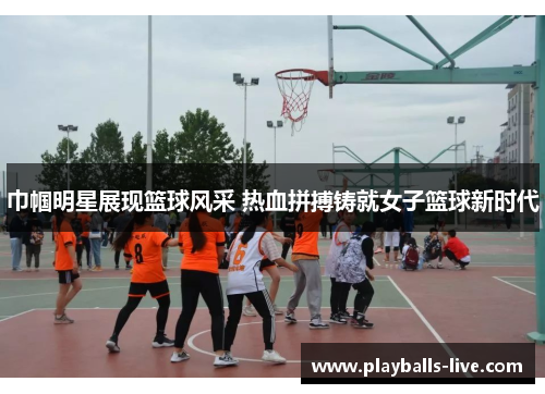 巾帼明星展现篮球风采 热血拼搏铸就女子篮球新时代