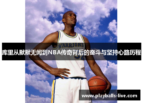 库里从默默无闻到NBA传奇背后的奋斗与坚持心路历程