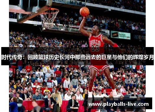 时代传奇：回顾篮球历史长河中那些远去的巨星与他们的辉煌岁月
