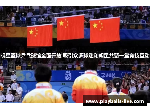 明星篮球乒乓球馆全面开放 吸引众多球迷和明星共聚一堂竞技互动