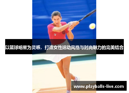 以篮球明星为灵感，打造女性运动风格与时尚魅力的完美结合