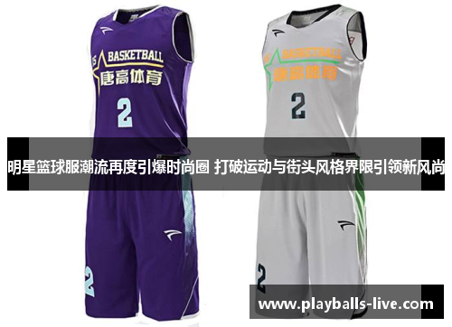 明星篮球服潮流再度引爆时尚圈 打破运动与街头风格界限引领新风尚