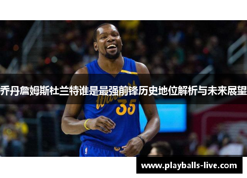 乔丹詹姆斯杜兰特谁是最强前锋历史地位解析与未来展望