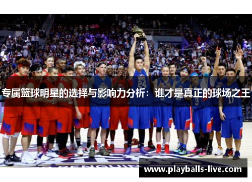专属篮球明星的选择与影响力分析：谁才是真正的球场之王