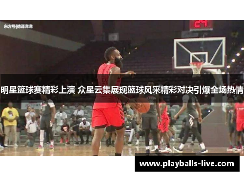 明星篮球赛精彩上演 众星云集展现篮球风采精彩对决引爆全场热情