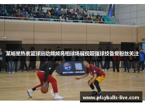 某明星热衷篮球运动频频亮相球场展现超强球技备受粉丝关注