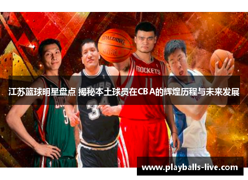 江苏篮球明星盘点 揭秘本土球员在CBA的辉煌历程与未来发展