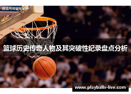 篮球历史传奇人物及其突破性纪录盘点分析
