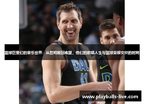 篮球巨星们的音乐世界：从詹姆斯到库里，他们的歌唱人生与篮球荣耀交织的时刻