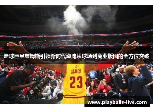 篮球巨星詹姆斯引领新时代潮流从球场到商业版图的全方位突破