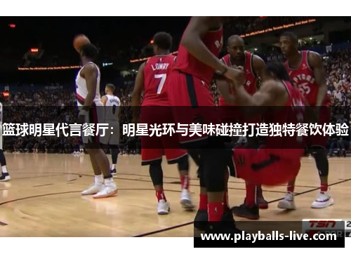篮球明星代言餐厅：明星光环与美味碰撞打造独特餐饮体验