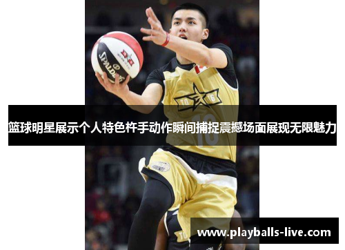 篮球明星展示个人特色杵手动作瞬间捕捉震撼场面展现无限魅力