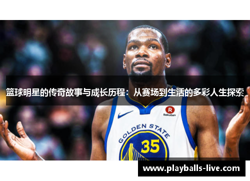 篮球明星的传奇故事与成长历程：从赛场到生活的多彩人生探索