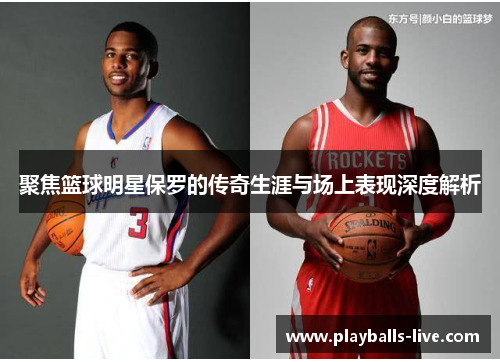 聚焦篮球明星保罗的传奇生涯与场上表现深度解析