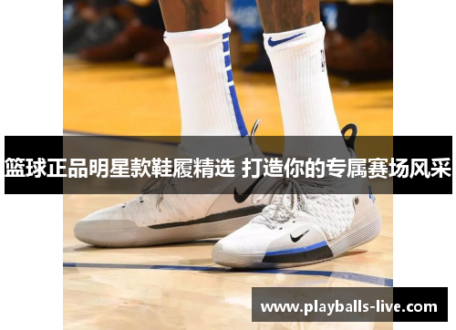 篮球正品明星款鞋履精选 打造你的专属赛场风采