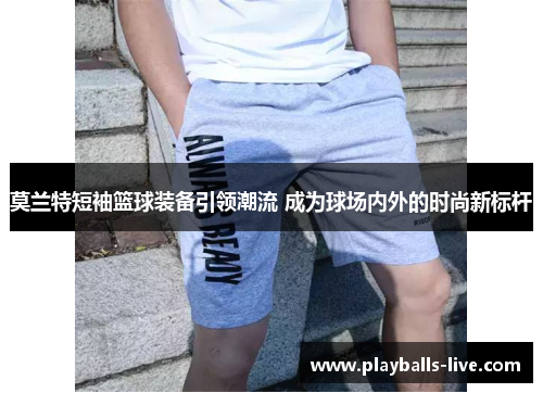 莫兰特短袖篮球装备引领潮流 成为球场内外的时尚新标杆