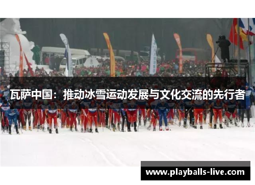 瓦萨中国：推动冰雪运动发展与文化交流的先行者
