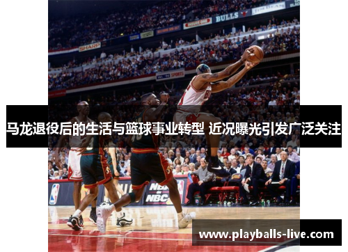 马龙退役后的生活与篮球事业转型 近况曝光引发广泛关注