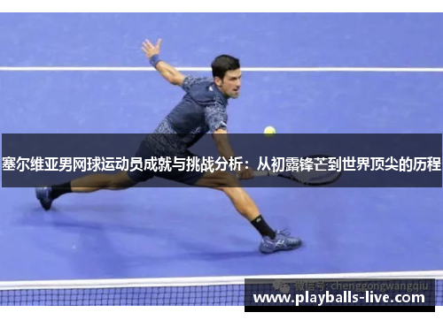 塞尔维亚男网球运动员成就与挑战分析：从初露锋芒到世界顶尖的历程