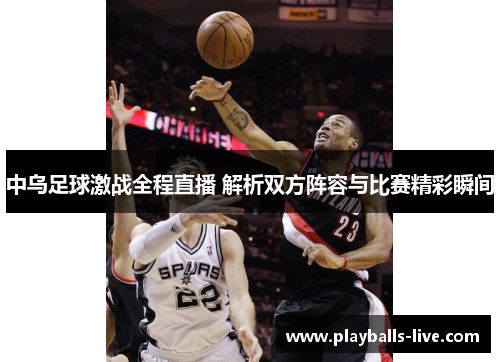 中乌足球激战全程直播 解析双方阵容与比赛精彩瞬间