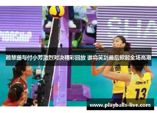 赖慧珊与付小芳激烈对决精彩回放 谁将笑到最后掀起全场高潮