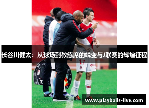 长谷川健太：从球场到教练席的蜕变与J联赛的辉煌征程